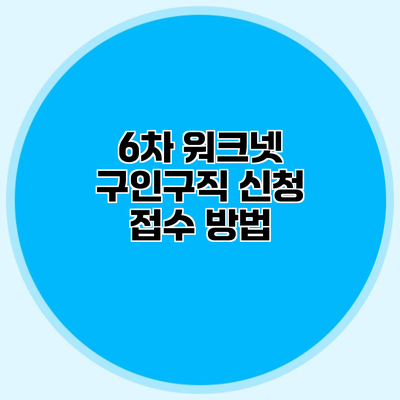 6차 워크넷 구인구직 신청 접수 방법