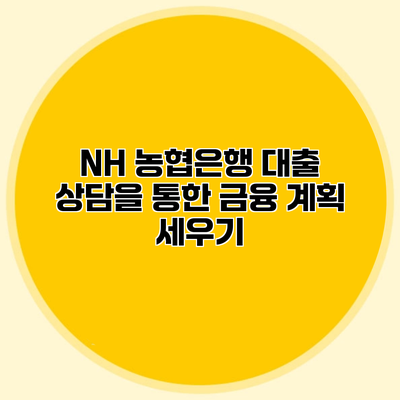 NH 농협은행 대출 상담을 통한 금융 계획 세우기