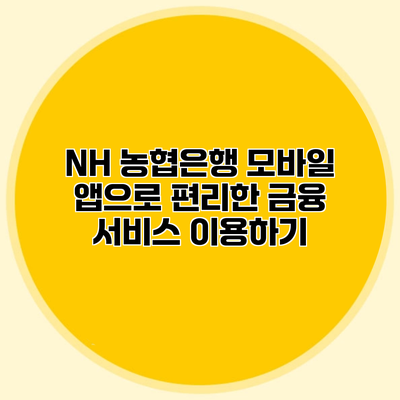 NH 농협은행 모바일 앱으로 편리한 금융 서비스 이용하기