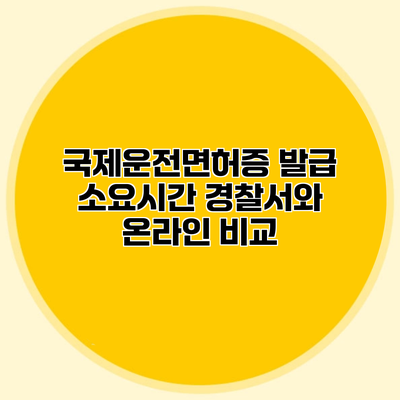 국제운전면허증 발급 소요시간 경찰서와 온라인 비교