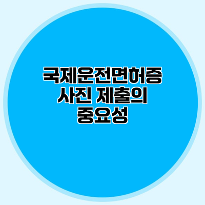 국제운전면허증 사진 제출의 중요성