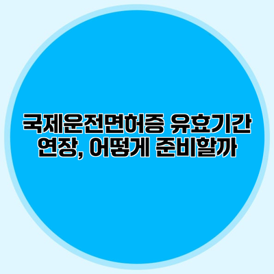 국제운전면허증 유효기간 연장, 어떻게 준비할까?