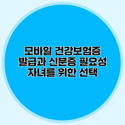 모바일 건강보험증 발급과 신분증 필요성 자녀를 위한 선택