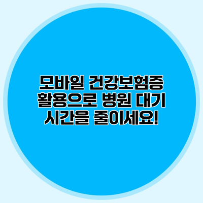 모바일 건강보험증 활용으로 병원 대기 시간을 줄이세요!