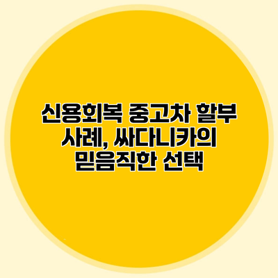 신용회복 중고차 할부 사례, 싸다니카의 믿음직한 선택