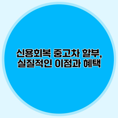 신용회복 중고차 할부, 실질적인 이점과 혜택