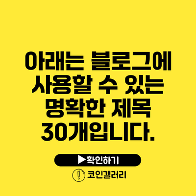 아래는 블로그에 사용할 수 있는 명확한 제목 30개입니다.