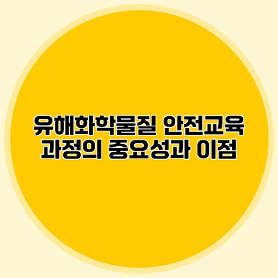 유해화학물질 안전교육 과정의 중요성과 이점