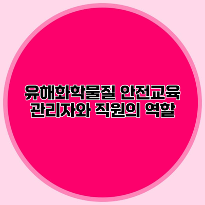 유해화학물질 안전교육 관리자와 직원의 역할