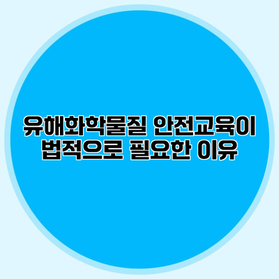 유해화학물질 안전교육이 법적으로 필요한 이유