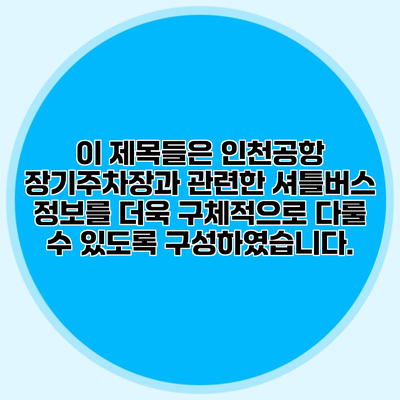 이 제목들은 인천공항 장기주차장과 관련한 셔틀버스 정보를 더욱 구체적으로 다룰 수 있도록 구성하였습니다.