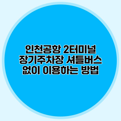 인천공항 2터미널 장기주차장 셔틀버스 없이 이용하는 방법