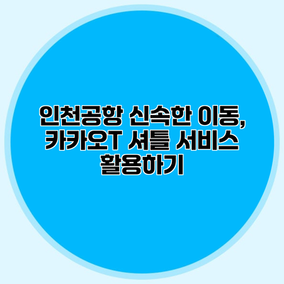 인천공항 신속한 이동, 카카오T 셔틀 서비스 활용하기