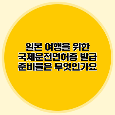 일본 여행을 위한 국제운전면허증 발급 준비물은 무엇인가요?