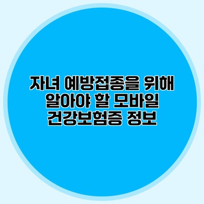 자녀 예방접종을 위해 알아야 할 모바일 건강보험증 정보