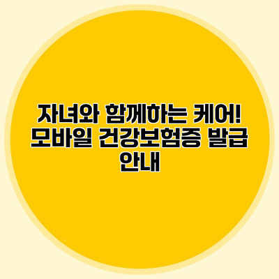 자녀와 함께하는 케어! 모바일 건강보험증 발급 안내