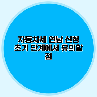 자동차세 연납 신청 초기 단계에서 유의할 점