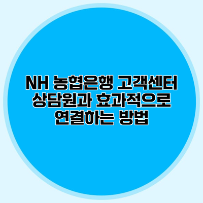 NH 농협은행 고객센터 상담원과 효과적으로 연결하는 방법