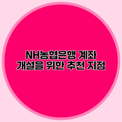 NH농협은행 계좌 개설을 위한 추천 지점