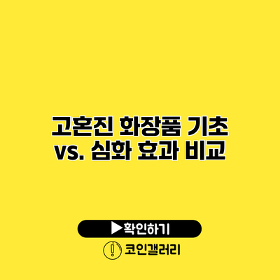 고혼진 화장품 기초 vs. 심화 효과 비교