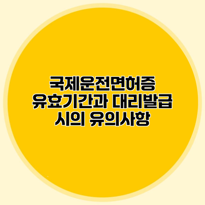 국제운전면허증 유효기간과 대리발급 시의 유의사항