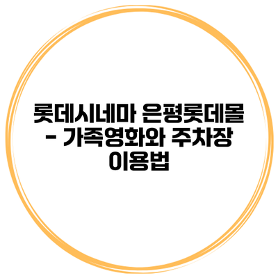 롯데시네마 은평롯데몰 - 가족영화와 주차장 이용법