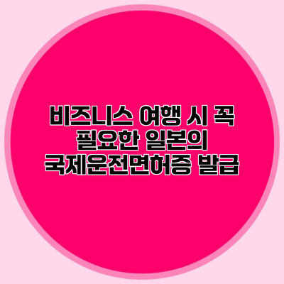 비즈니스 여행 시 꼭 필요한 일본의 국제운전면허증 발급