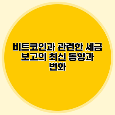 비트코인과 관련한 세금 보고의 최신 동향과 변화