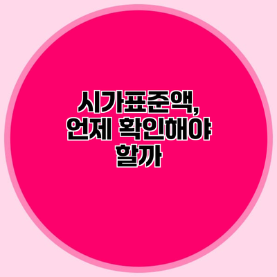 시가표준액, 언제 확인해야 할까?