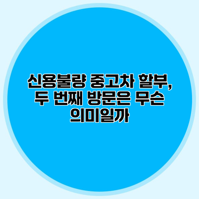 신용불량 중고차 할부, 두 번째 방문은 무슨 의미일까?