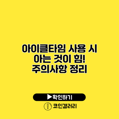아이클타임 사용 시 아는 것이 힘! 주의사항 정리