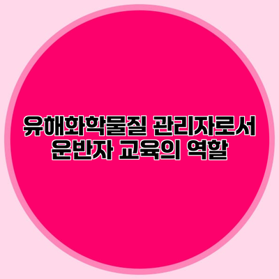 유해화학물질 관리자로서 운반자 교육의 역할