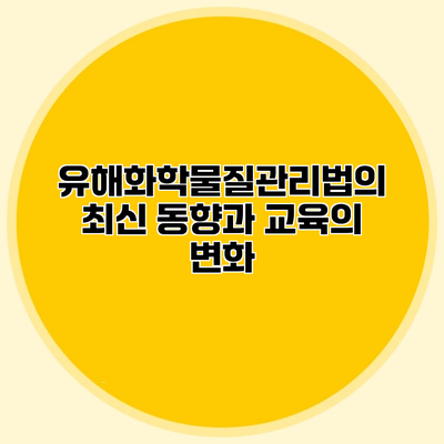 유해화학물질관리법의 최신 동향과 교육의 변화