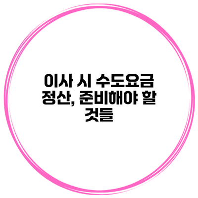 이사 시 수도요금 정산, 준비해야 할 것들