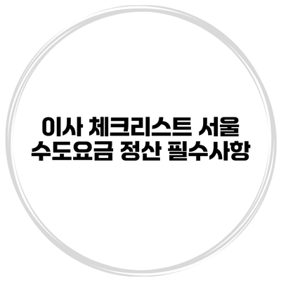 이사 체크리스트: 서울 수도요금 정산 필수사항