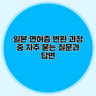 일본 면허증 변환 과정 중 자주 묻는 질문과 답변