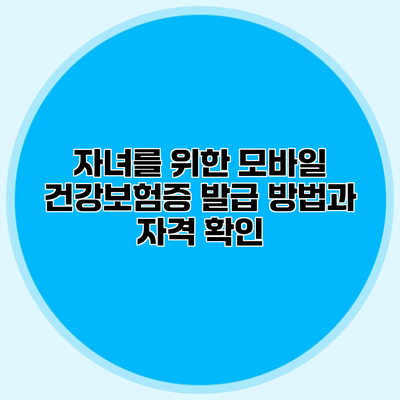 자녀를 위한 모바일 건강보험증 발급 방법과 자격 확인