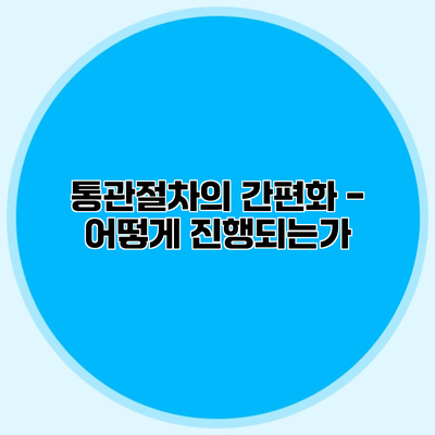 통관절차의 간편화 - 어떻게 진행되는가?