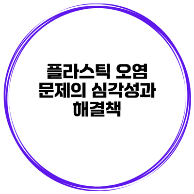 플라스틱 오염 문제의 심각성과 해결책