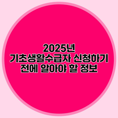 2025년 기초생활수급자 신청하기 전에 알아야 할 정보