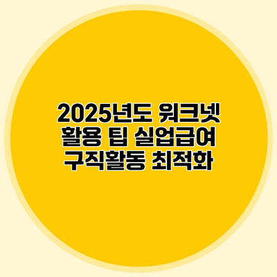 2025년도 워크넷 활용 팁 실업급여 구직활동 최적화