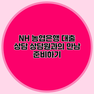NH 농협은행 대출 상담 상담원과의 만남 준비하기