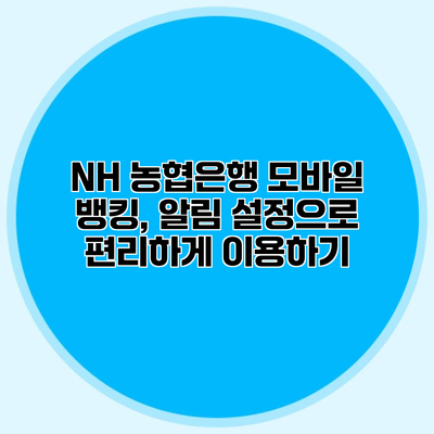 NH 농협은행 모바일 뱅킹, 알림 설정으로 편리하게 이용하기