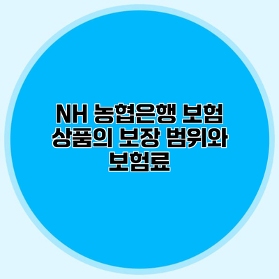 NH 농협은행 보험 상품의 보장 범위와 보험료