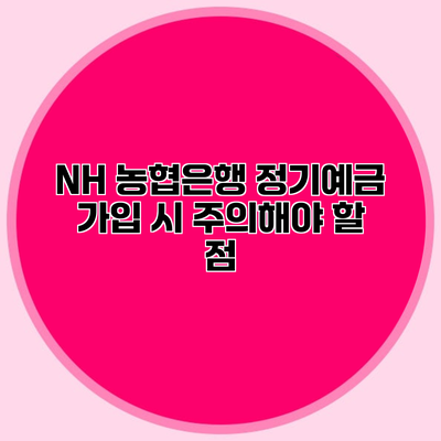 NH 농협은행 정기예금 가입 시 주의해야 할 점
