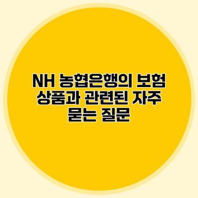 NH 농협은행의 보험 상품과 관련된 자주 묻는 질문