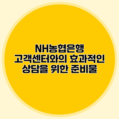 NH농협은행 고객센터와의 효과적인 상담을 위한 준비물