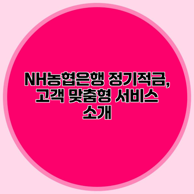NH농협은행 정기적금, 고객 맞춤형 서비스 소개