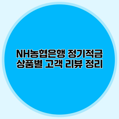 NH농협은행 정기적금 상품별 고객 리뷰 정리