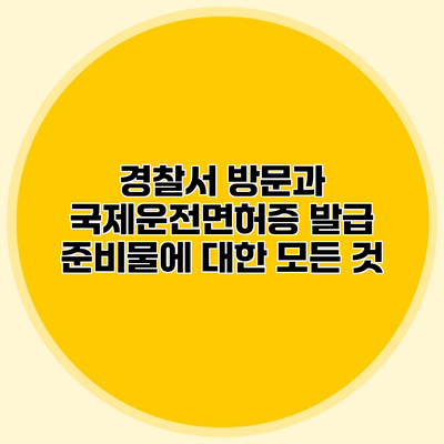 경찰서 방문과 국제운전면허증 발급 준비물에 대한 모든 것